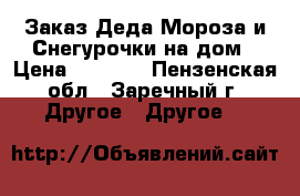 Заказ Деда Мороза и Снегурочки на дом › Цена ­ 1 000 - Пензенская обл., Заречный г. Другое » Другое   